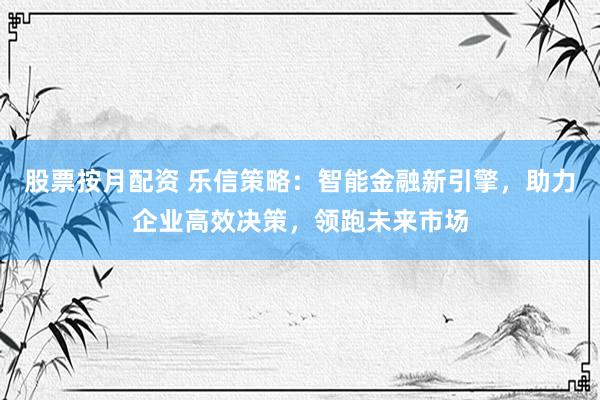 股票按月配资 乐信策略：智能金融新引擎，助力企业高效决策，领跑未来市场