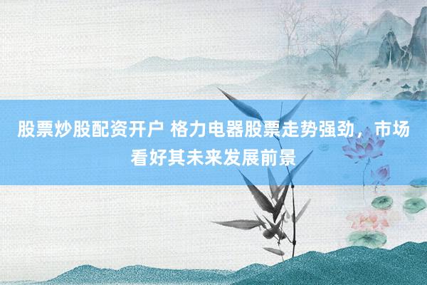 股票炒股配资开户 格力电器股票走势强劲，市场看好其未来发展前景