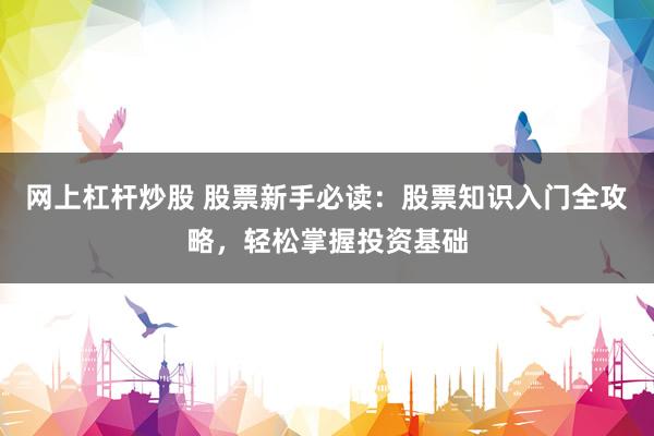 网上杠杆炒股 股票新手必读：股票知识入门全攻略，轻松掌握投资基础