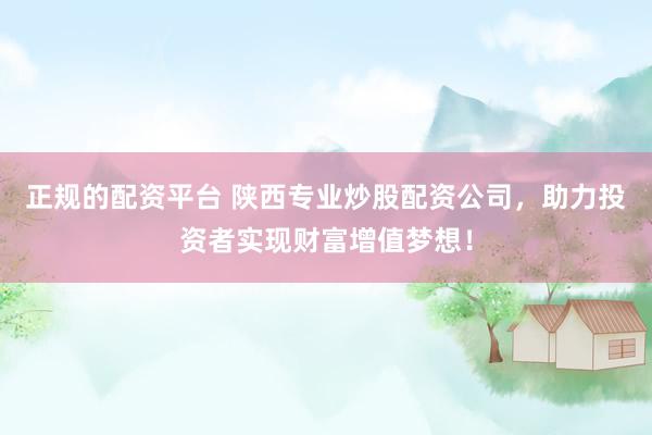 正规的配资平台 陕西专业炒股配资公司，助力投资者实现财富增值梦想！