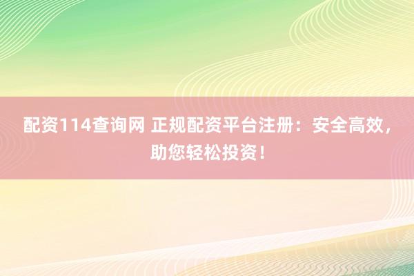 配资114查询网 正规配资平台注册：安全高效，助您轻松投资！