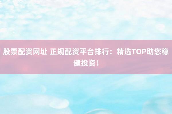 股票配资网址 正规配资平台排行：精选TOP助您稳健投资！