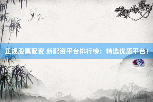 正规股票配资 新配资平台排行榜：精选优质平台！