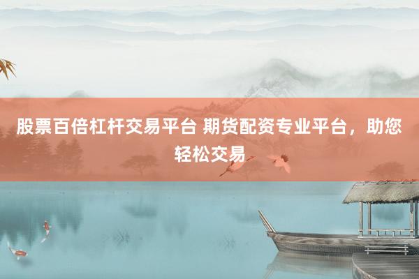 股票百倍杠杆交易平台 期货配资专业平台，助您轻松交易