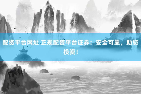 配资平台网址 正规配资平台证券：安全可靠，助您投资！