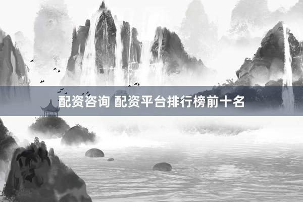 配资咨询 配资平台排行榜前十名