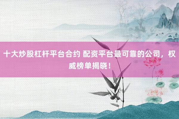 十大炒股杠杆平台合约 配资平台最可靠的公司，权威榜单揭晓！