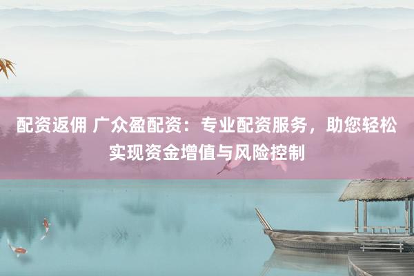 配资返佣 广众盈配资：专业配资服务，助您轻松实现资金增值与风险控制