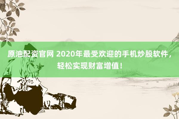原油配资官网 2020年最受欢迎的手机炒股软件，轻松实现财富增值！
