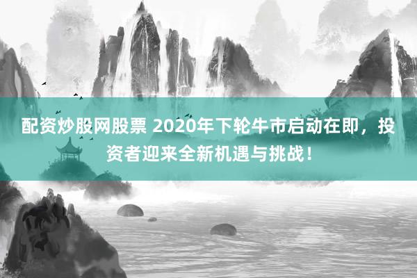 配资炒股网股票 2020年下轮牛市启动在即，投资者迎来全新机遇与挑战！
