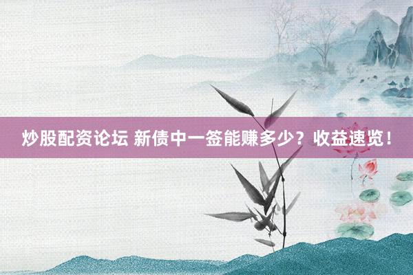 炒股配资论坛 新债中一签能赚多少？收益速览！