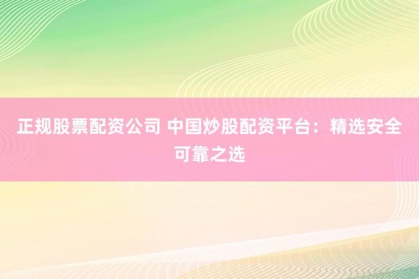 正规股票配资公司 中国炒股配资平台：精选安全可靠之选