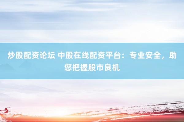 炒股配资论坛 中股在线配资平台：专业安全，助您把握股市良机