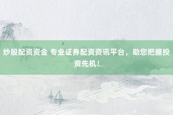 炒股配资资金 专业证券配资资讯平台，助您把握投资先机！