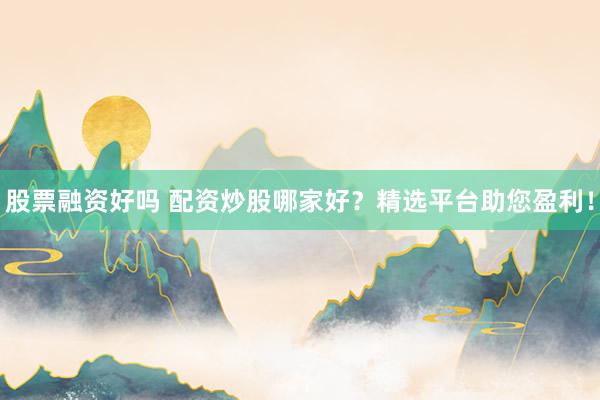 股票融资好吗 配资炒股哪家好？精选平台助您盈利！