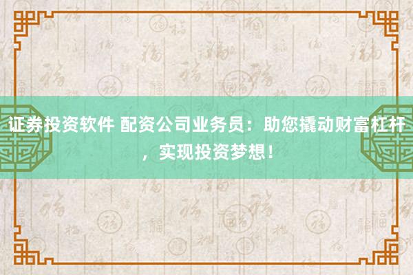 证券投资软件 配资公司业务员：助您撬动财富杠杆，实现投资梦想！