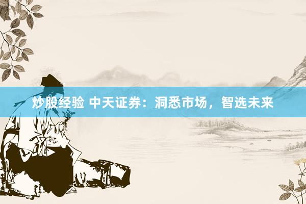 炒股经验 中天证券：洞悉市场，智选未来