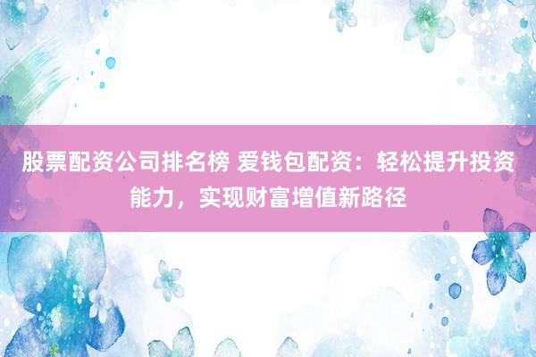 股票配资公司排名榜 爱钱包配资：轻松提升投资能力，实现财富增值新路径