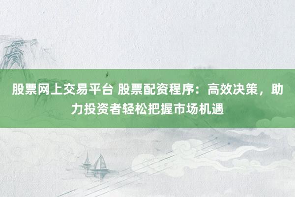 股票网上交易平台 股票配资程序：高效决策，助力投资者轻松把握市场机遇