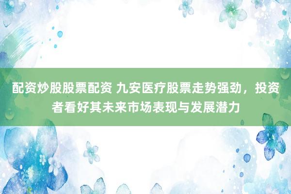 配资炒股股票配资 九安医疗股票走势强劲，投资者看好其未来市场表现与发展潜力