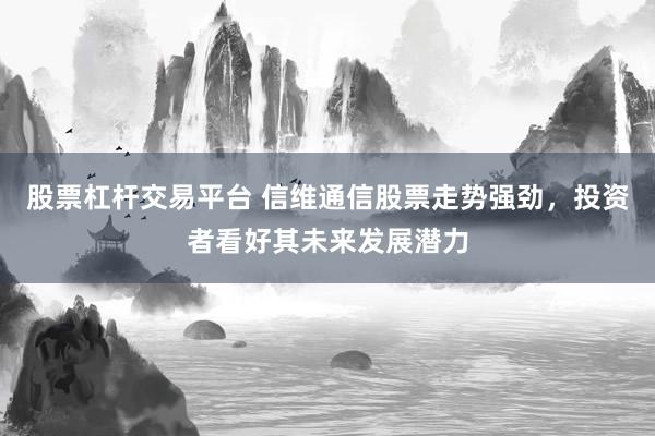 股票杠杆交易平台 信维通信股票走势强劲，投资者看好其未来发展潜力
