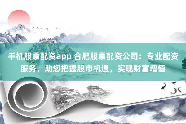 手机股票配资app 合肥股票配资公司：专业配资服务，助您把握股市机遇，实现财富增值
