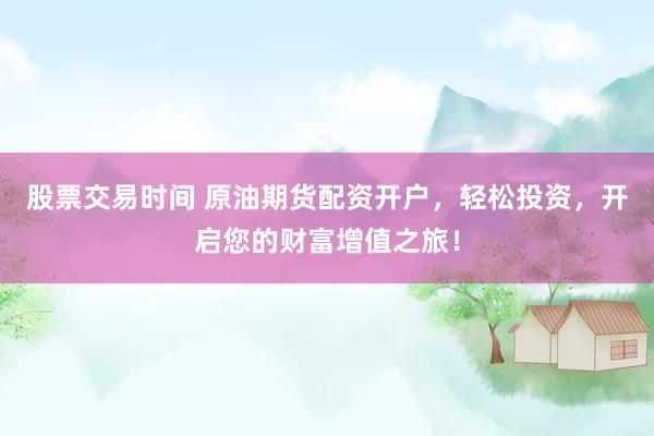 股票交易时间 原油期货配资开户，轻松投资，开启您的财富增值之旅！