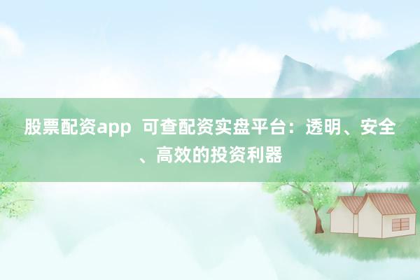 股票配资app  可查配资实盘平台：透明、安全、高效的投资利器