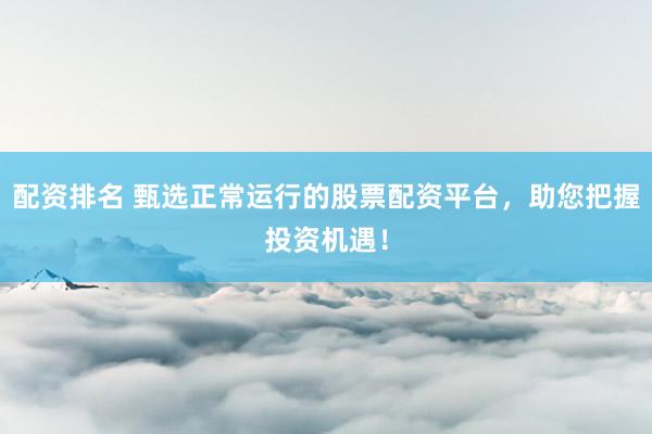 配资排名 甄选正常运行的股票配资平台，助您把握投资机遇！