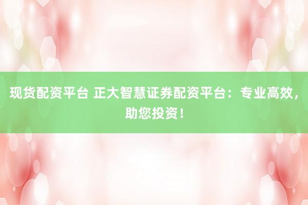 现货配资平台 正大智慧证券配资平台：专业高效，助您投资！