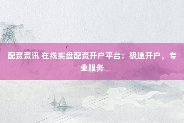 配资资讯 在线实盘配资开户平台：极速开户，专业服务