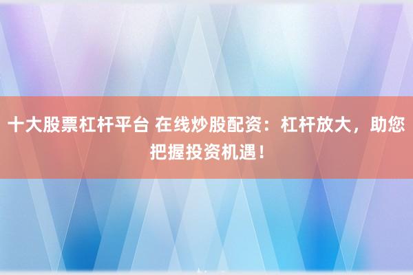 十大股票杠杆平台 在线炒股配资：杠杆放大，助您把握投资机遇！