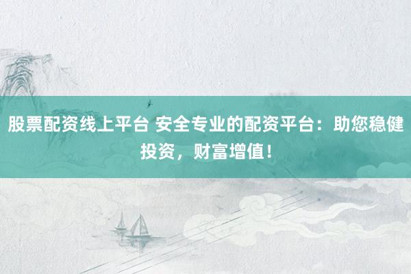 股票配资线上平台 安全专业的配资平台：助您稳健投资，财富增值！