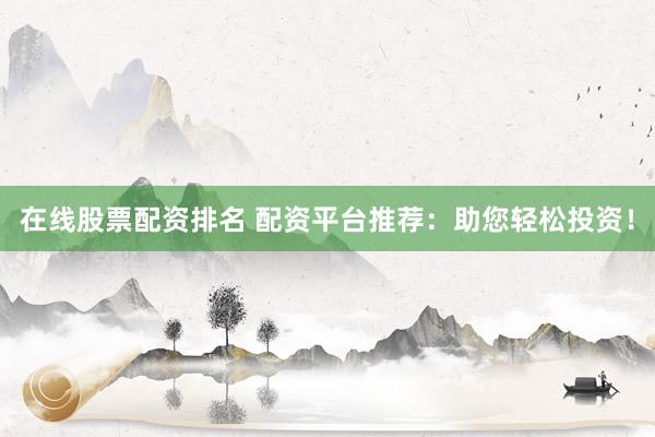在线股票配资排名 配资平台推荐：助您轻松投资！