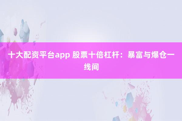 十大配资平台app 股票十倍杠杆：暴富与爆仓一线间