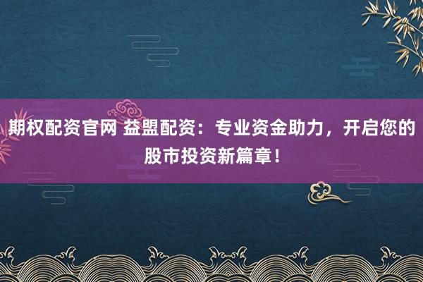 期权配资官网 益盟配资：专业资金助力，开启您的股市投资新篇章！