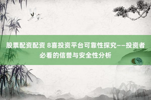 股票配资配资 8喜投资平台可靠性探究——投资者必看的信誉与安全性分析
