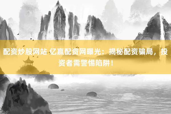 配资炒股网站 亿赢配资网曝光：揭秘配资骗局，投资者需警惕陷阱！
