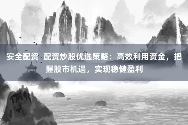安全配资  配资炒股优选策略：高效利用资金，把握股市机遇，实现稳健盈利