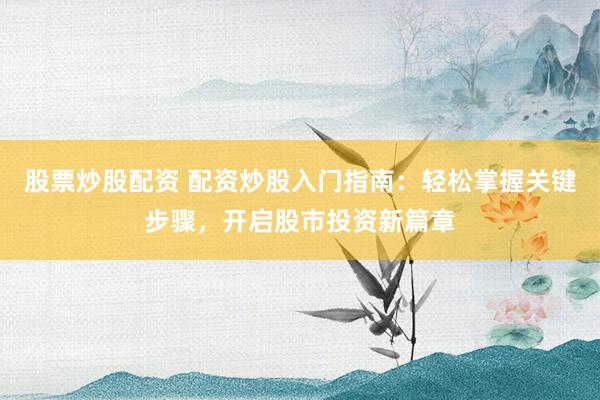 股票炒股配资 配资炒股入门指南：轻松掌握关键步骤，开启股市投资新篇章