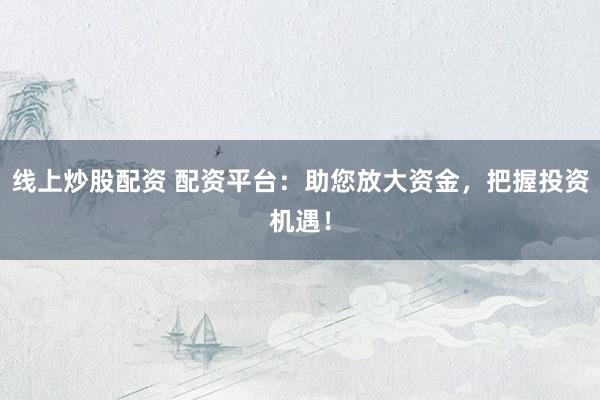 线上炒股配资 配资平台：助您放大资金，把握投资机遇！