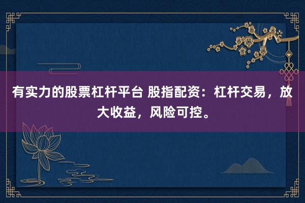 有实力的股票杠杆平台 股指配资：杠杆交易，放大收益，风险可控。