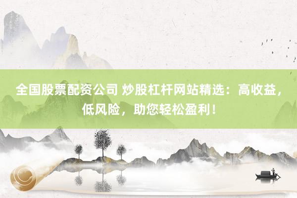 全国股票配资公司 炒股杠杆网站精选：高收益，低风险，助您轻松盈利！