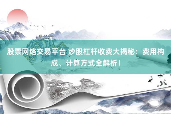 股票网络交易平台 炒股杠杆收费大揭秘:费用构成、计算方式全解析!