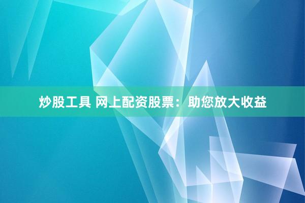 炒股工具 网上配资股票:助您放大收益