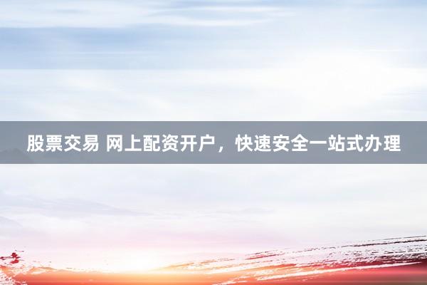 股票交易 网上配资开户，快速安全一站式办理