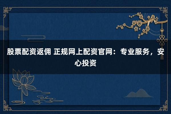 股票配资返佣 正规网上配资官网：专业服务，安心投资