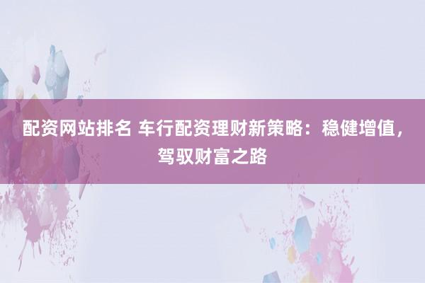 配资网站排名 车行配资理财新策略：稳健增值，驾驭财富之路