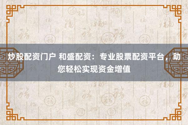 炒股配资门户 和盛配资：专业股票配资平台，助您轻松实现资金增值