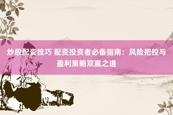 炒股配资技巧 配资投资者必备指南:风险把控与盈利策略双赢之道